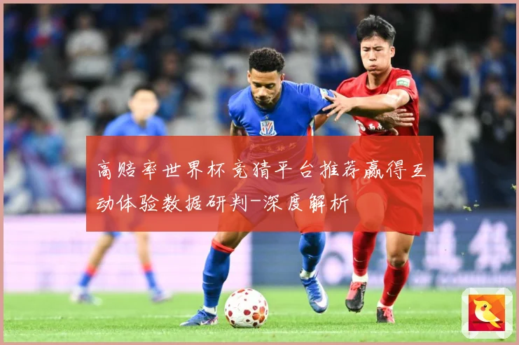 高赔率世界杯竞猜平台推荐赢得互动体验数据研判-深度解析