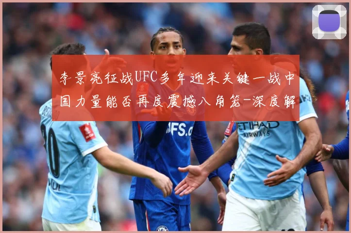 李景亮征战UFC多年迎来关键一战中国力量能否再度震撼八角笼-深度解析