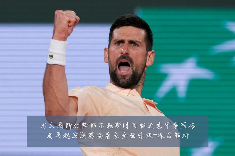 尤文图斯对阵那不勒斯时间临近意甲争冠格局再起波澜赛场看点全面升级-深度解析