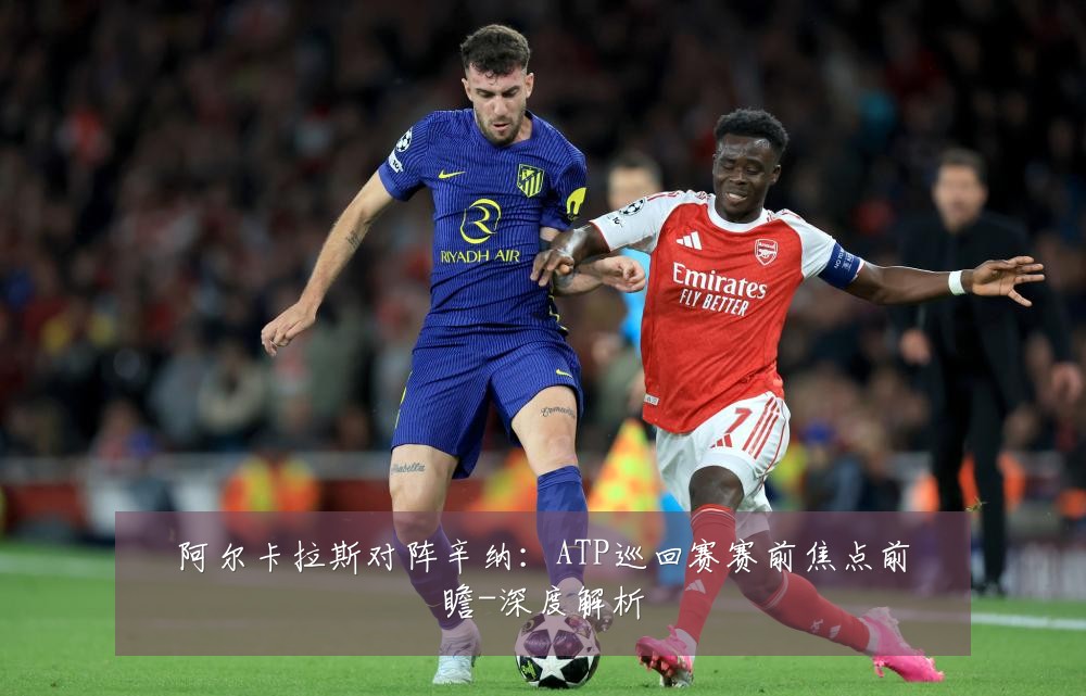 阿尔卡拉斯对阵辛纳：ATP巡回赛赛前焦点前瞻-深度解析