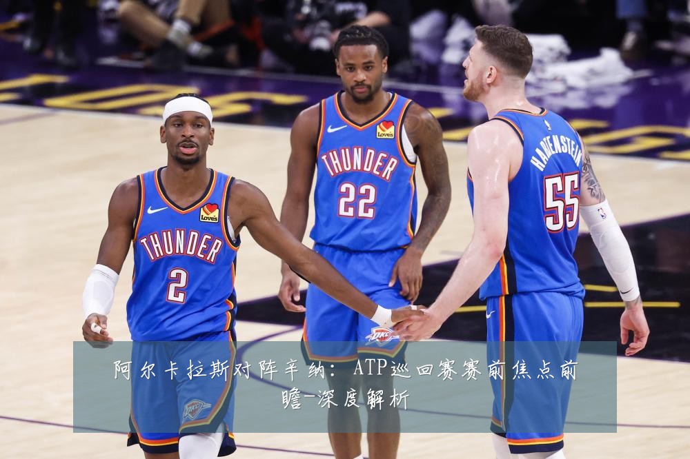 阿尔卡拉斯对阵辛纳：ATP巡回赛赛前焦点前瞻-深度解析