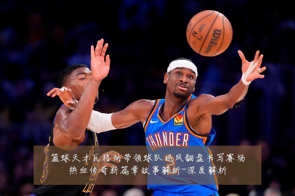 篮球天才瓦格纳带领球队逆风翻盘书写赛场热血传奇新篇章故事解析-深度解析