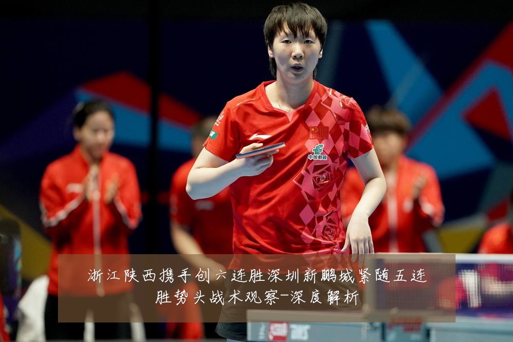 浙江陕西携手创六连胜深圳新鹏城紧随五连胜势头战术观察-深度解析