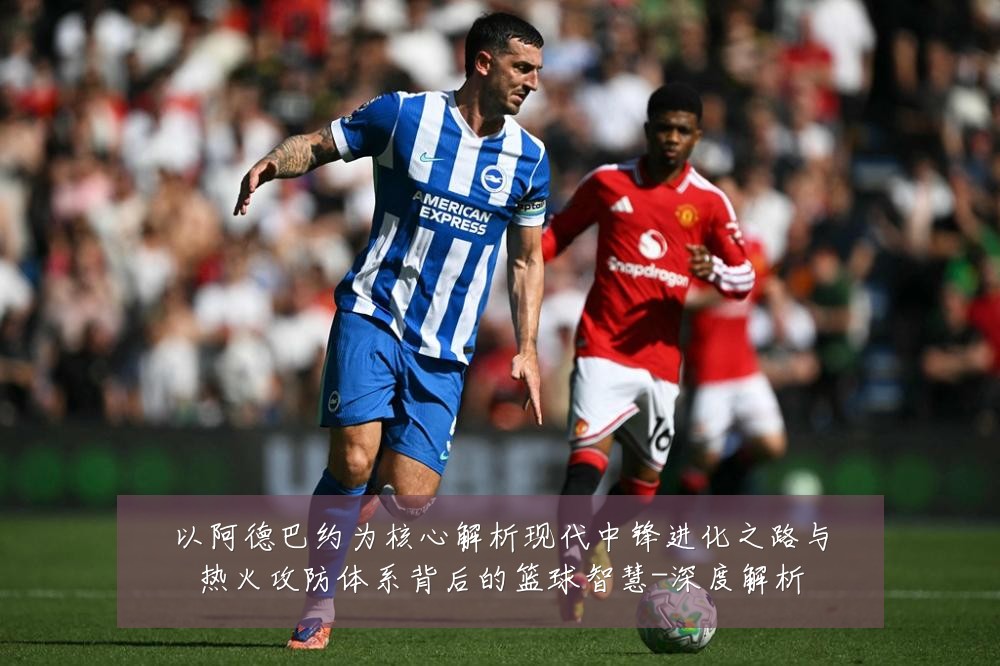 以阿德巴约为核心解析现代中锋进化之路与热火攻防体系背后的篮球智慧-深度解析