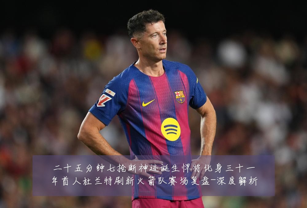 二十五分钟七抢断神迹诞生悍将化身三十一年首人杜兰特刷新火箭队赛场复盘-深度解析
